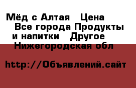 Мёд с Алтая › Цена ­ 600 - Все города Продукты и напитки » Другое   . Нижегородская обл.